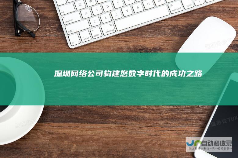 深圳网络公司：构建您数字时代的成功之路